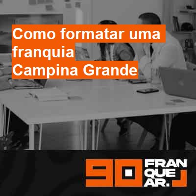 Como formatar uma franquia-em-campina-grande