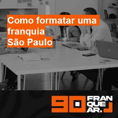 Como formatar uma franquia-em-são-paulo