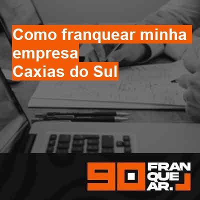 Como franquear minha empresa-em-caxias-do-sul