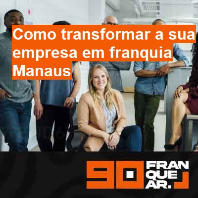 Como transformar a sua empresa em franquia-em-manaus