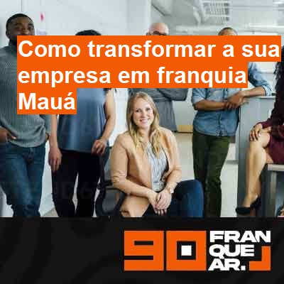 Como transformar a sua empresa em franquia-em-mauá