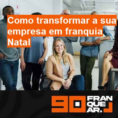 Como transformar a sua empresa em franquia-em-natal