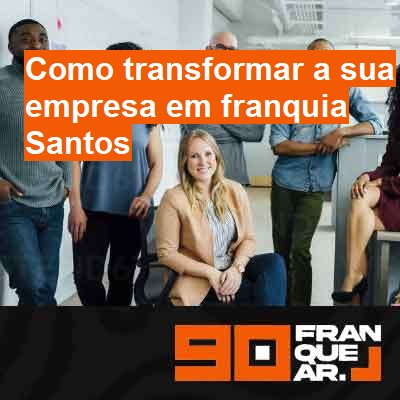 Como transformar a sua empresa em franquia-em-santos
