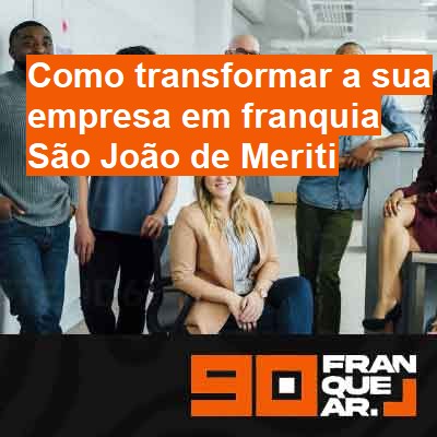 Como transformar a sua empresa em franquia-em-são-joão-de-meriti